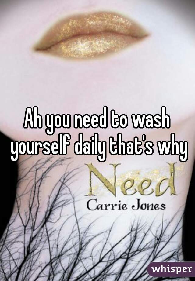 Ah you need to wash yourself daily that's why