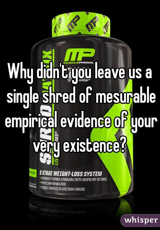 Why didn't you leave us a single shred of mesurable empirical evidence of your very existence? 