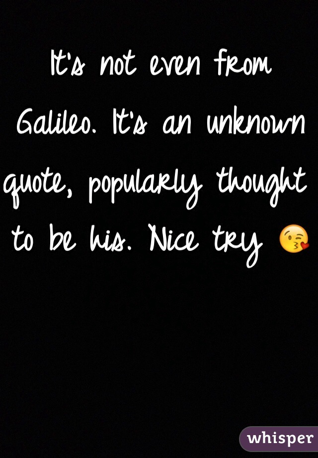 It's not even from Galileo. It's an unknown quote, popularly thought to be his. Nice try 😘 