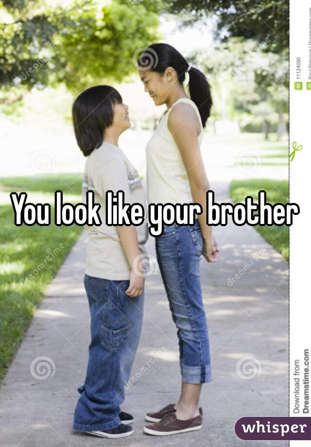 You look like your brother