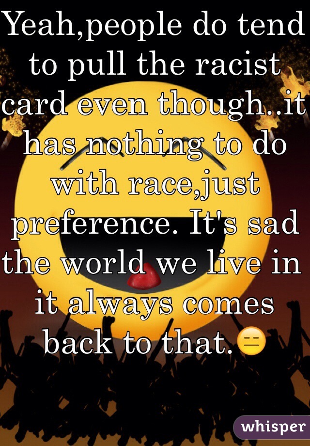 Yeah,people do tend to pull the racist card even though..it has nothing to do with race,just preference. It's sad the world we live in it always comes back to that.😑 