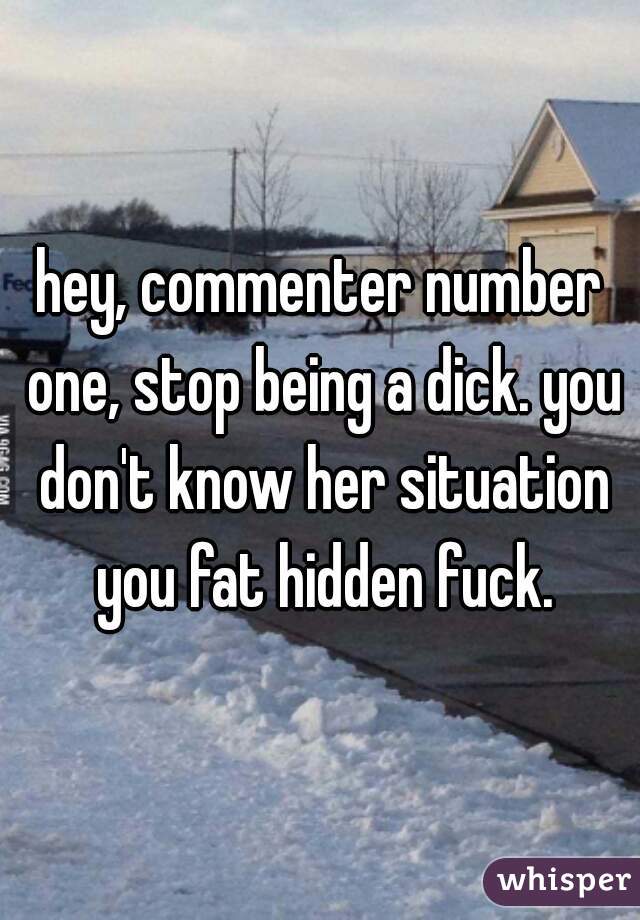 hey, commenter number one, stop being a dick. you don't know her situation you fat hidden fuck.