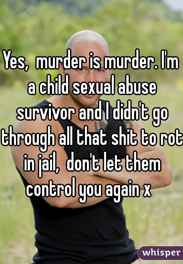 Yes,  murder is murder. I'm a child sexual abuse survivor and I didn't go through all that shit to rot in jail,  don't let them control you again x  
