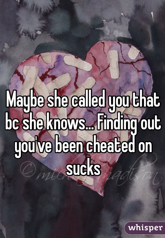 Maybe she called you that bc she knows... Finding out you've been cheated on sucks