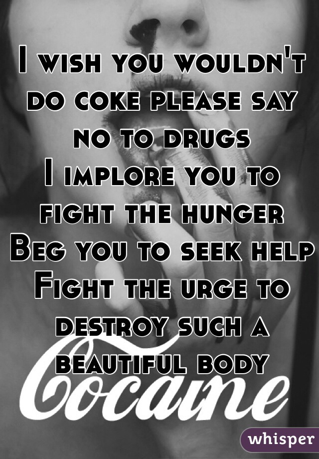 I wish you wouldn't do coke please say no to drugs 
I implore you to fight the hunger 
Beg you to seek help
Fight the urge to destroy such a beautiful body 