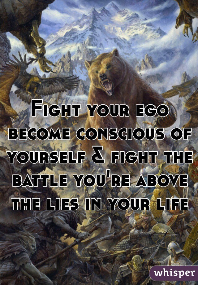 Fight your ego become conscious of yourself & fight the battle you're above the lies in your life 