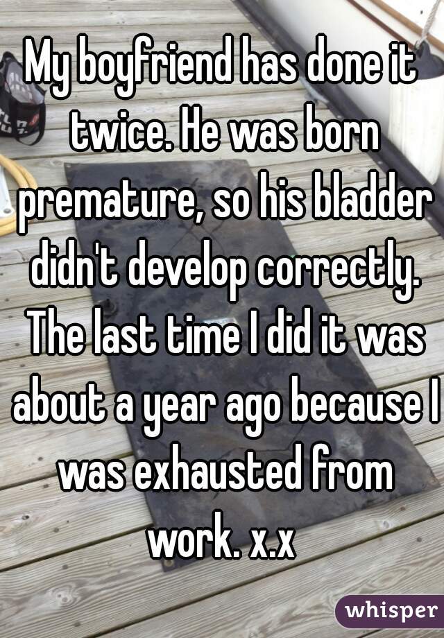 My boyfriend has done it twice. He was born premature, so his bladder didn't develop correctly. The last time I did it was about a year ago because I was exhausted from work. x.x 