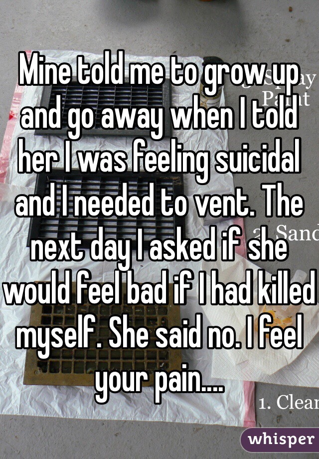 Mine told me to grow up and go away when I told her I was feeling suicidal and I needed to vent. The next day I asked if she would feel bad if I had killed myself. She said no. I feel your pain....