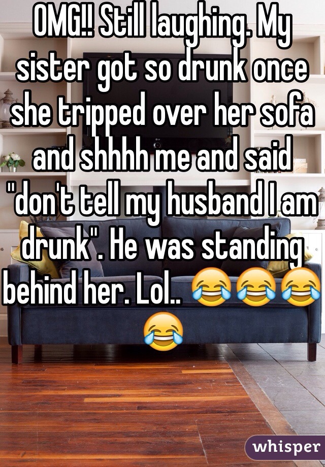 OMG!! Still laughing. My sister got so drunk once she tripped over her sofa and shhhh me and said "don't tell my husband I am drunk". He was standing behind her. Lol.. 😂😂😂😂