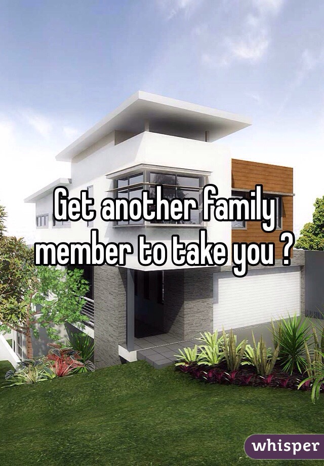 Get another family member to take you ? 