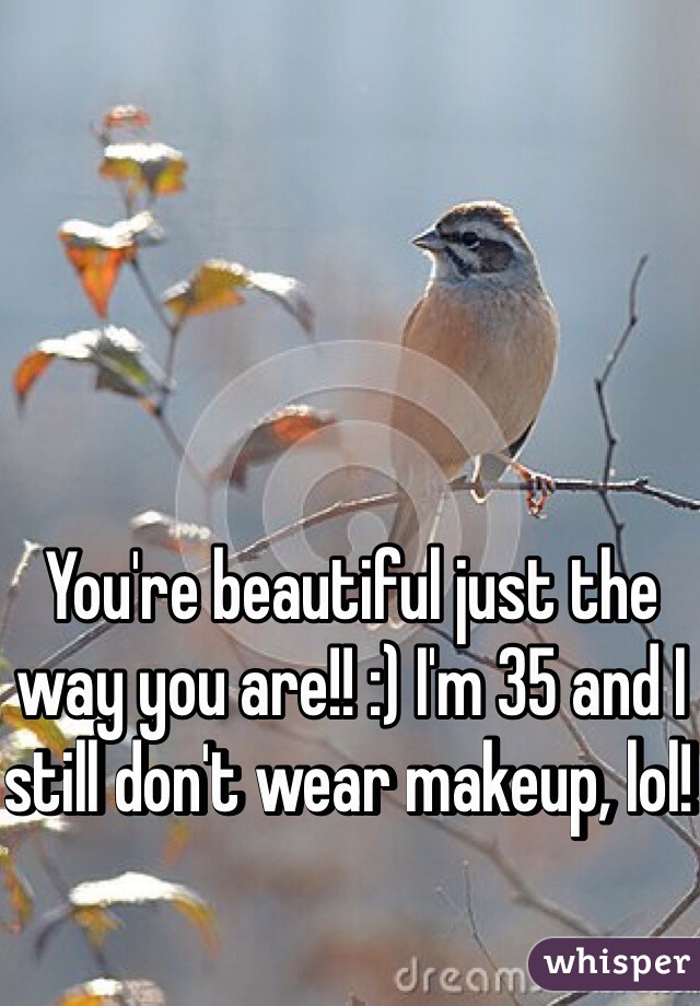 You're beautiful just the way you are!! :) I'm 35 and I still don't wear makeup, lol! 