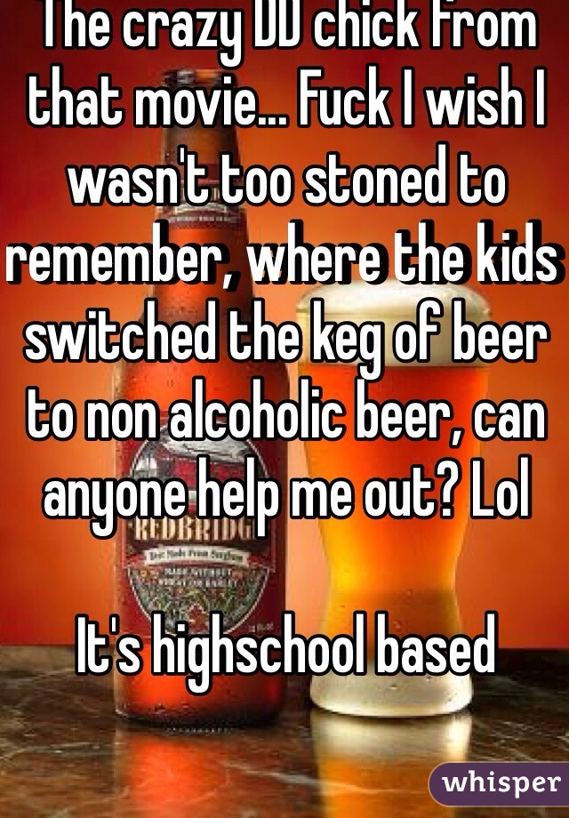 The crazy DD chick from that movie... Fuck I wish I wasn't too stoned to remember, where the kids switched the keg of beer to non alcoholic beer, can anyone help me out? Lol

It's highschool based