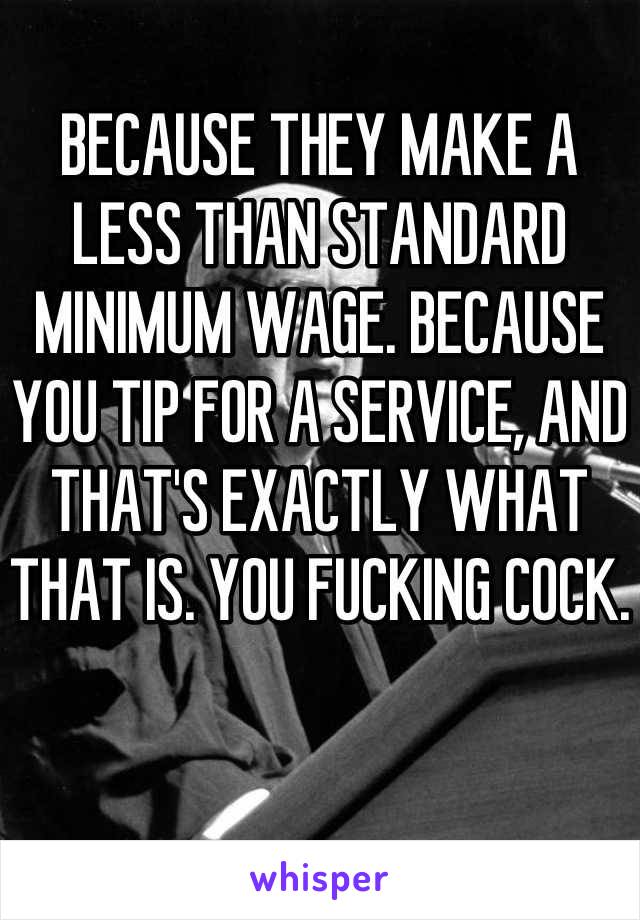BECAUSE THEY MAKE A LESS THAN STANDARD MINIMUM WAGE. BECAUSE YOU TIP FOR A SERVICE, AND THAT'S EXACTLY WHAT THAT IS. YOU FUCKING COCK.