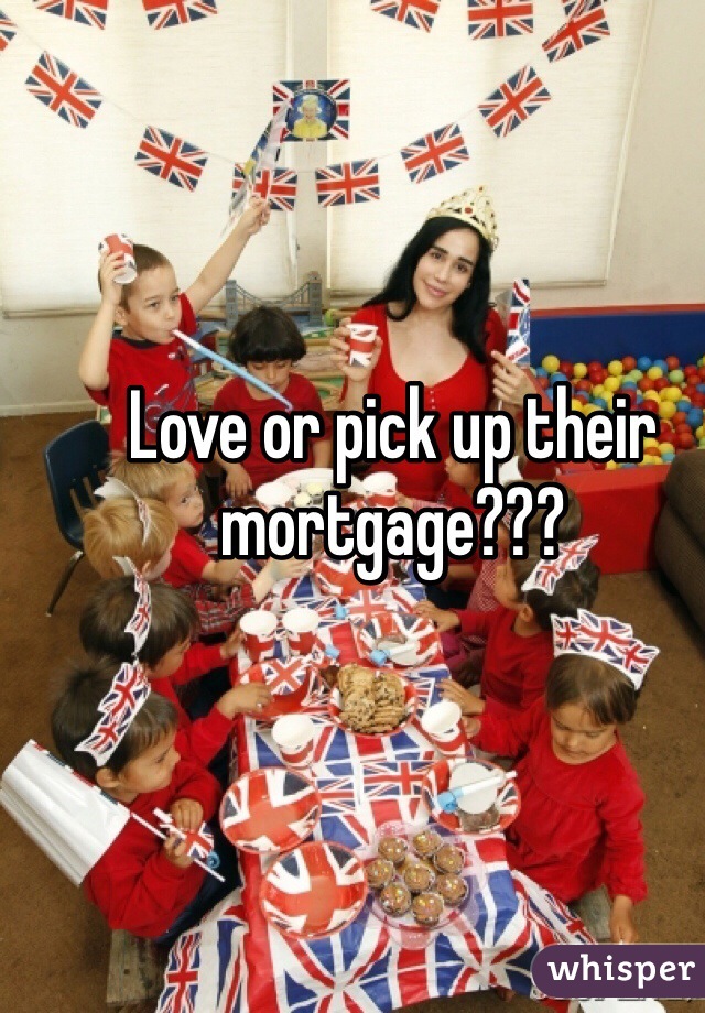Love or pick up their mortgage???