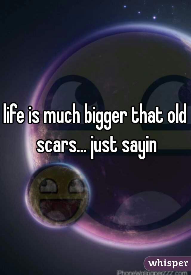 life is much bigger that old scars... just sayin
