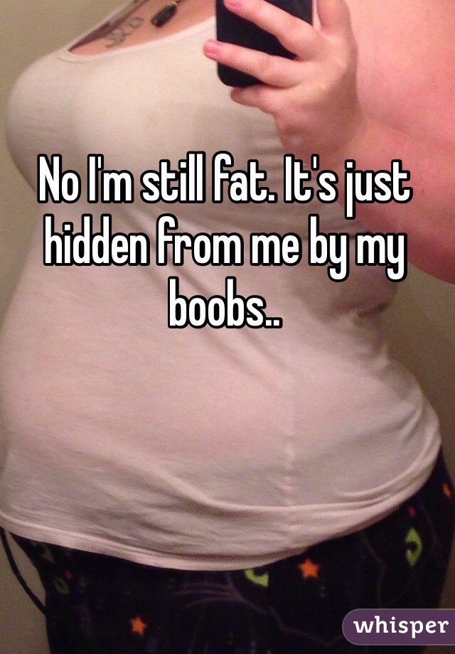 No I'm still fat. It's just hidden from me by my boobs.. 