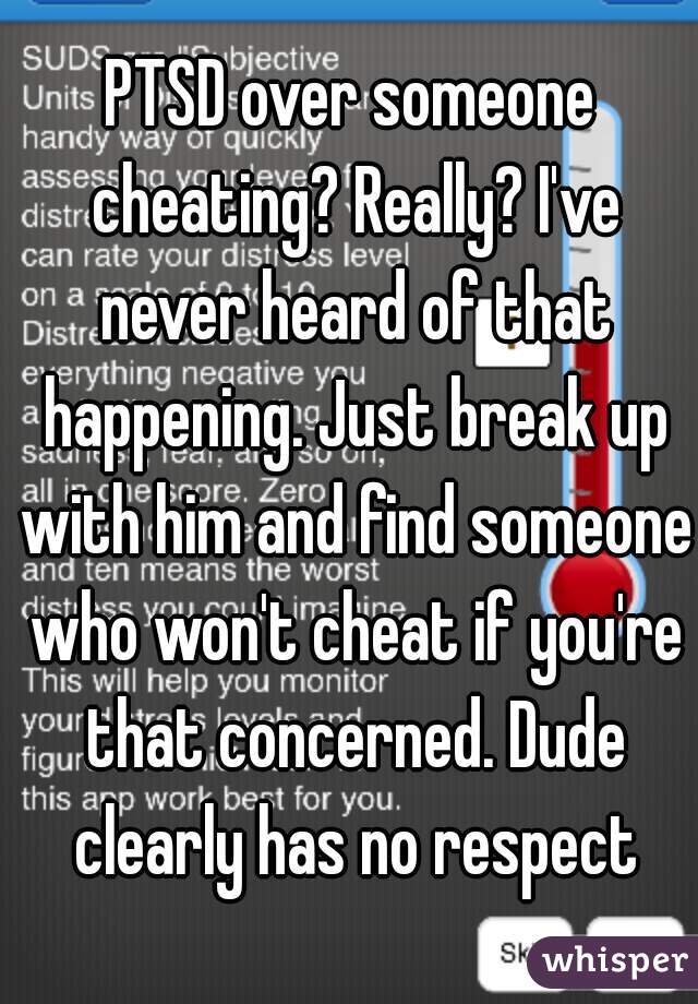 PTSD over someone cheating? Really? I've never heard of that happening. Just break up with him and find someone who won't cheat if you're that concerned. Dude clearly has no respect