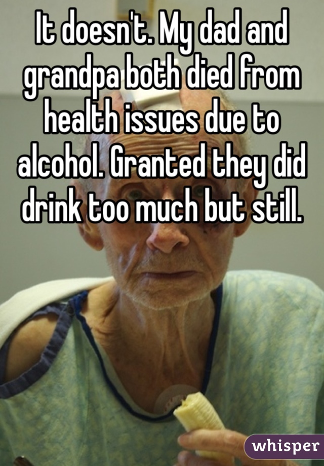 It doesn't. My dad and grandpa both died from health issues due to alcohol. Granted they did drink too much but still. 