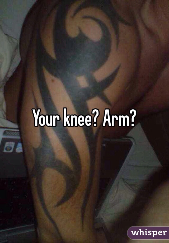 Your knee? Arm?