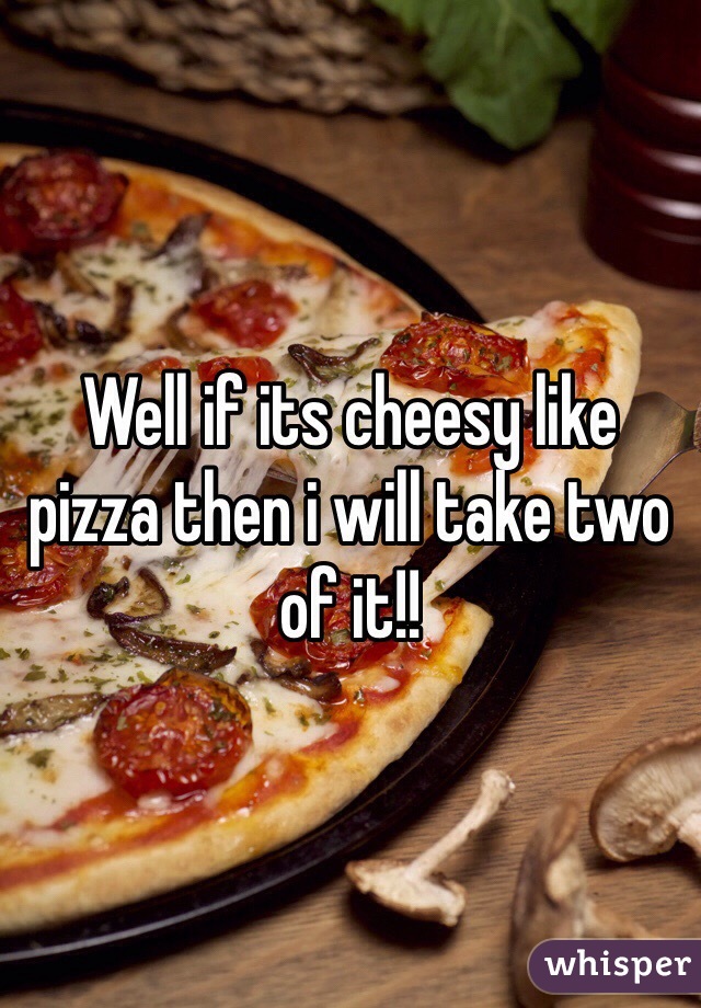 Well if its cheesy like pizza then i will take two of it!!