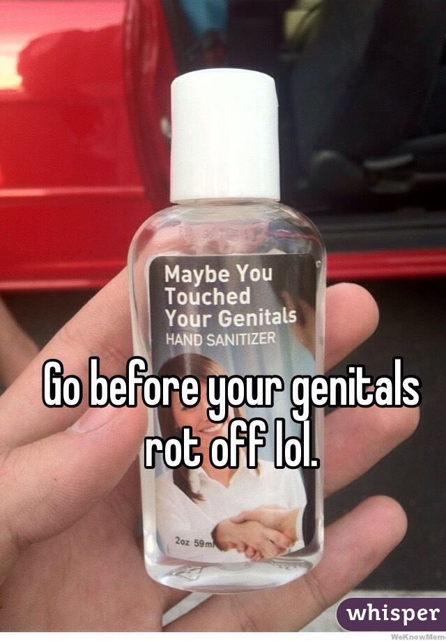 Go before your genitals rot off lol. 