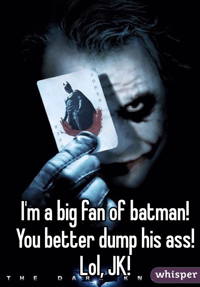 I'm a big fan of batman! You better dump his ass! Lol, JK! 
