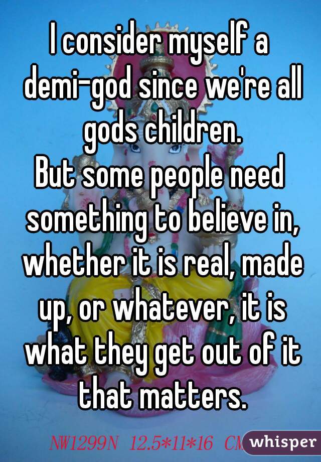 I consider myself a demi-god since we're all gods children.
But some people need something to believe in, whether it is real, made up, or whatever, it is what they get out of it that matters.