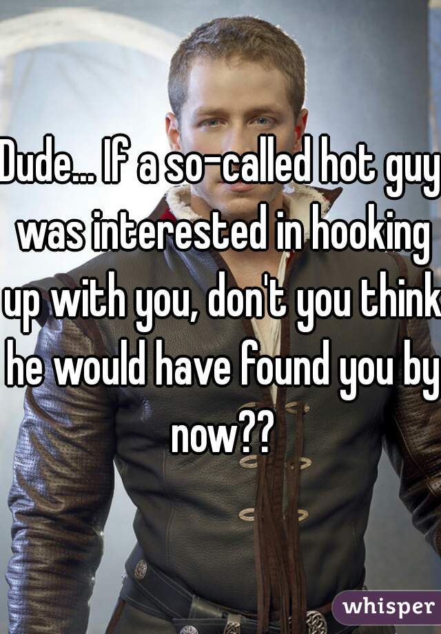 Dude... If a so-called hot guy was interested in hooking up with you, don't you think he would have found you by now??