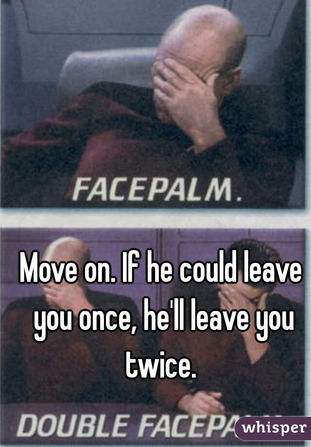 Move on. If he could leave you once, he'll leave you twice. 