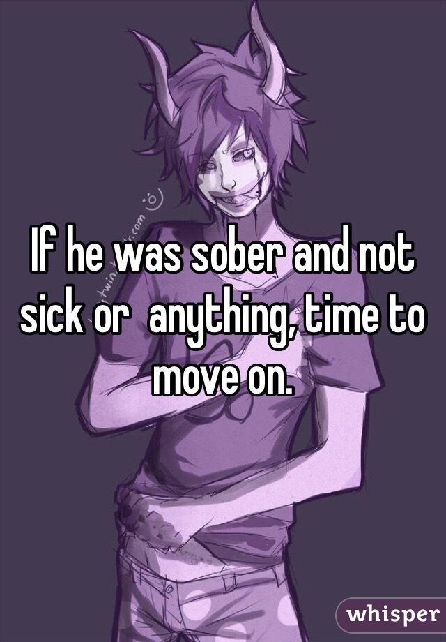If he was sober and not sick or  anything, time to move on. 