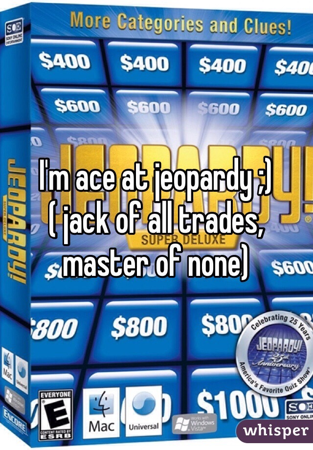 I'm ace at jeopardy ;) 
( jack of all trades, master of none) 
