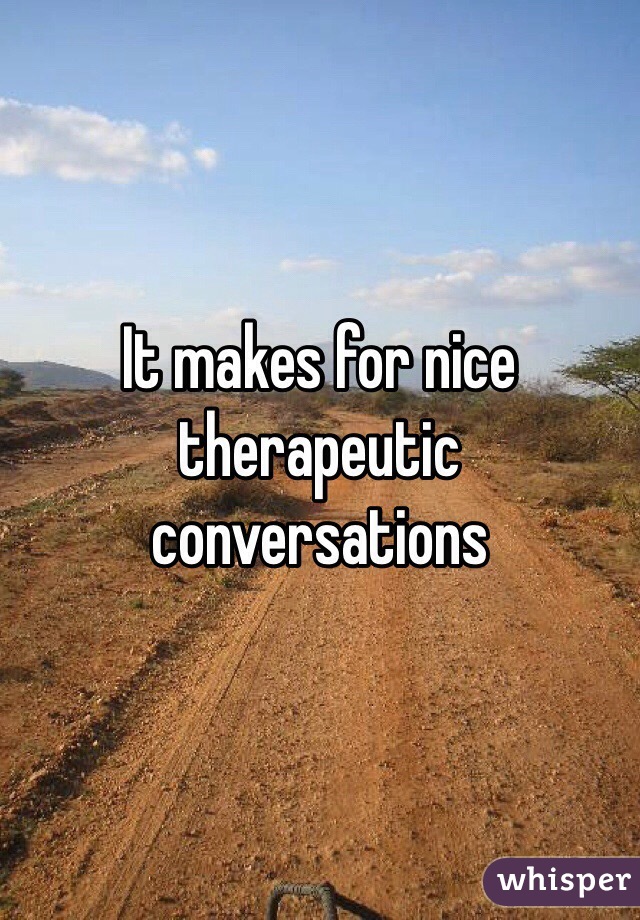 It makes for nice therapeutic conversations 