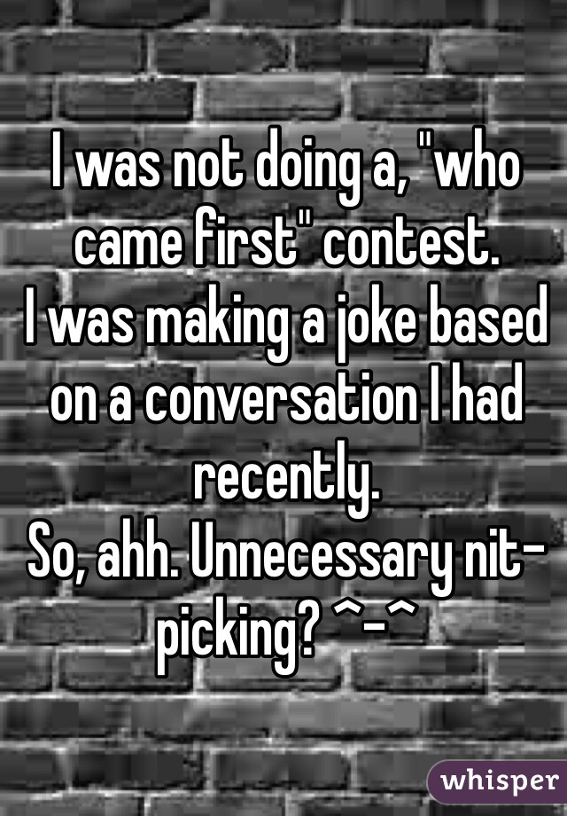 I was not doing a, "who came first" contest. 
I was making a joke based on a conversation I had recently. 
So, ahh. Unnecessary nit-picking? ^-^