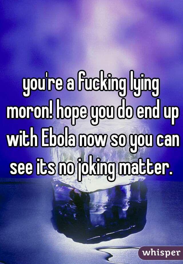 you're a fucking lying moron! hope you do end up with Ebola now so you can see its no joking matter. 