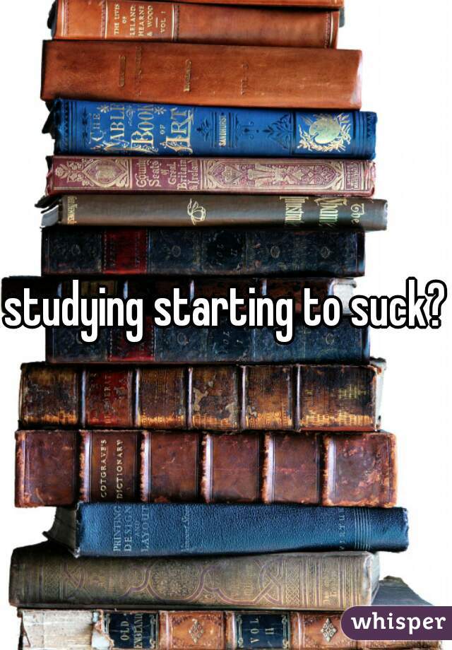 studying starting to suck??