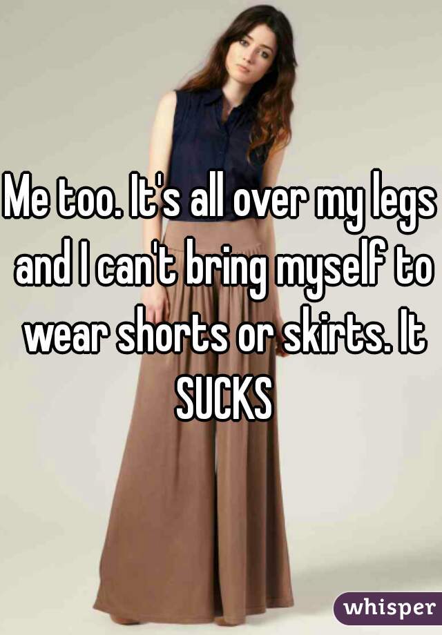 Me too. It's all over my legs and I can't bring myself to wear shorts or skirts. It SUCKS