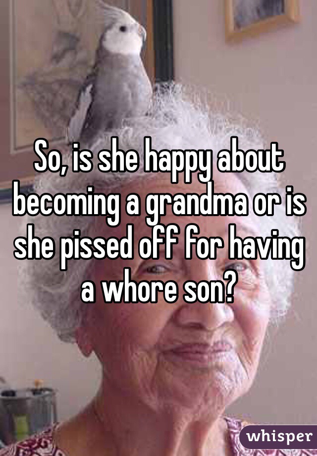 So, is she happy about becoming a grandma or is she pissed off for having a whore son?  