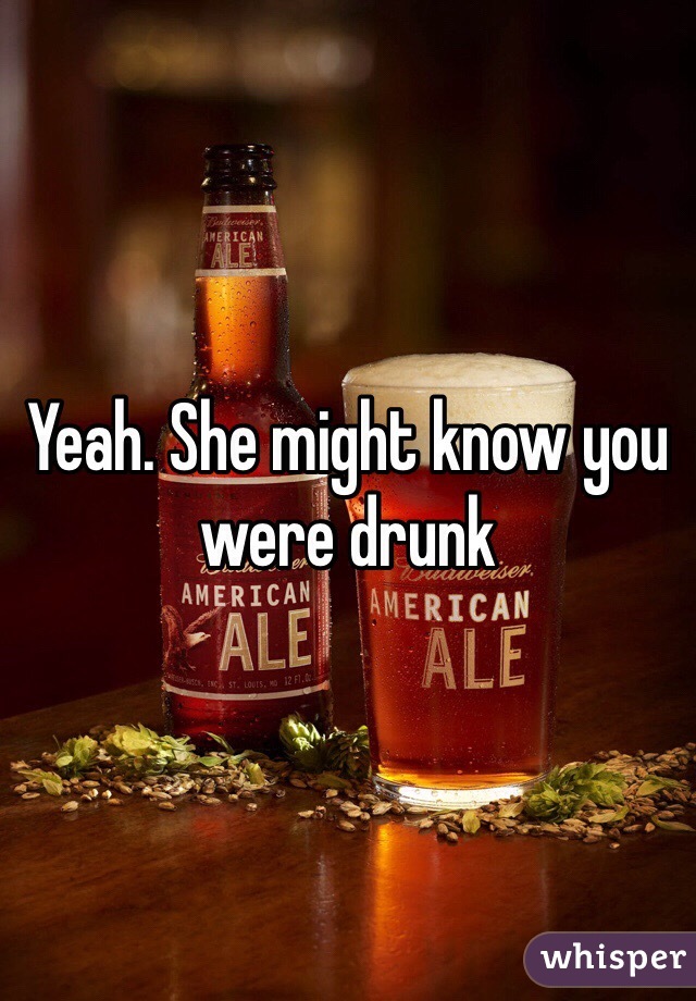 Yeah. She might know you were drunk