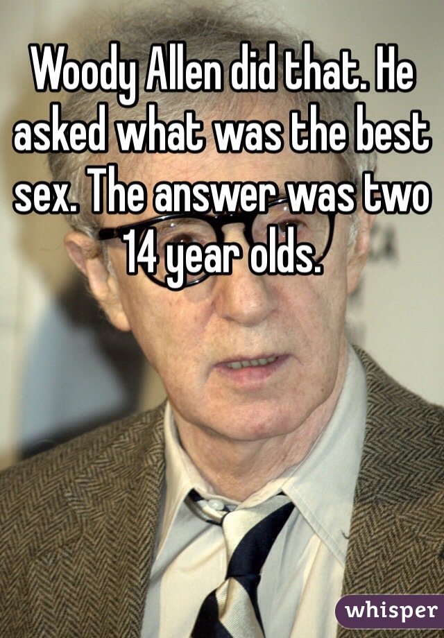 Woody Allen did that. He asked what was the best sex. The answer was two 14 year olds. 