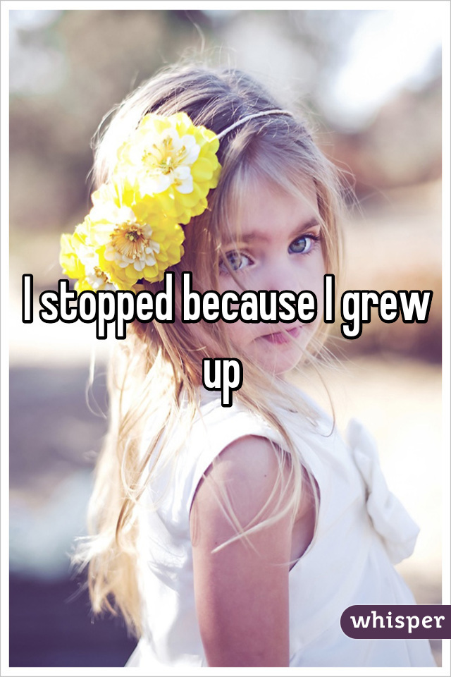 I stopped because I grew up 