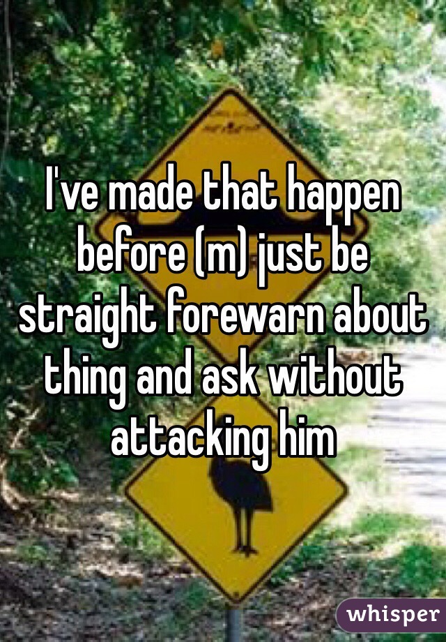 I've made that happen before (m) just be straight forewarn about thing and ask without attacking him