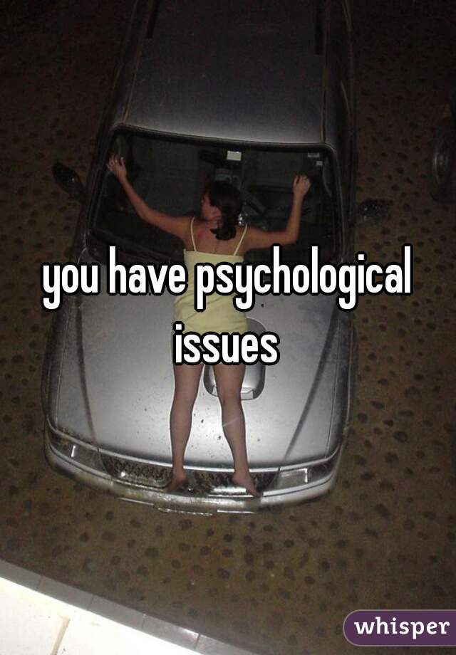 you have psychological issues 