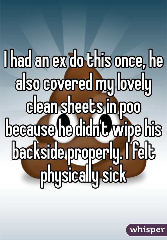 I had an ex do this once, he also covered my lovely clean sheets in poo because he didn't wipe his backside properly. I felt physically sick