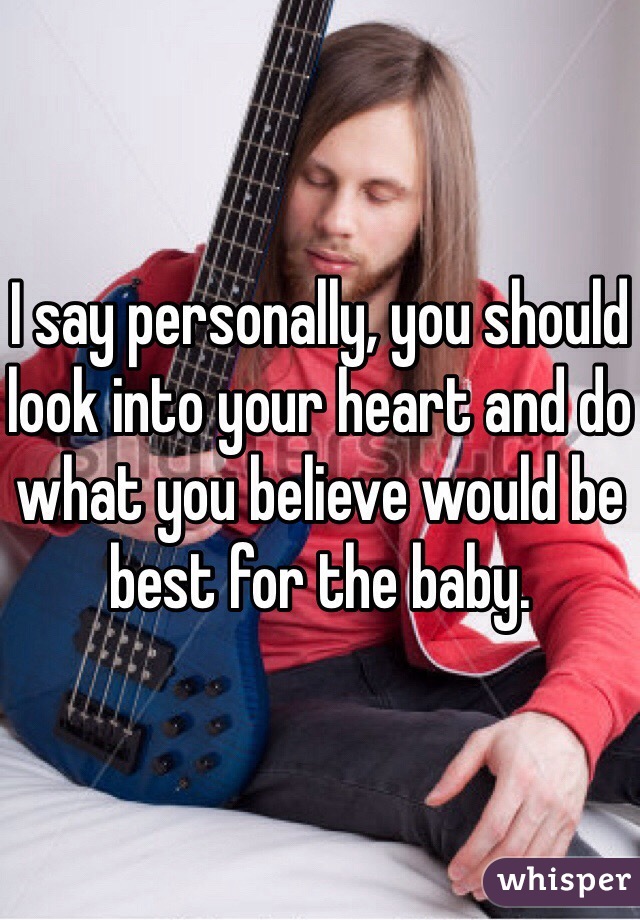 I say personally, you should look into your heart and do what you believe would be best for the baby.