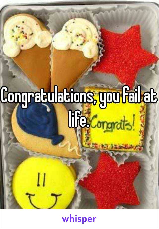 Congratulations, you fail at life. 