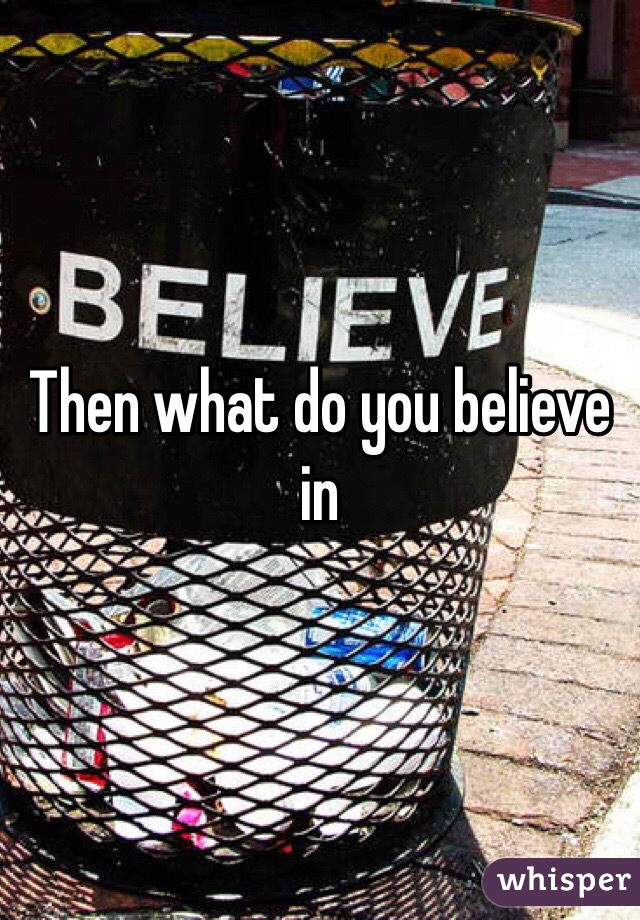 Then what do you believe in