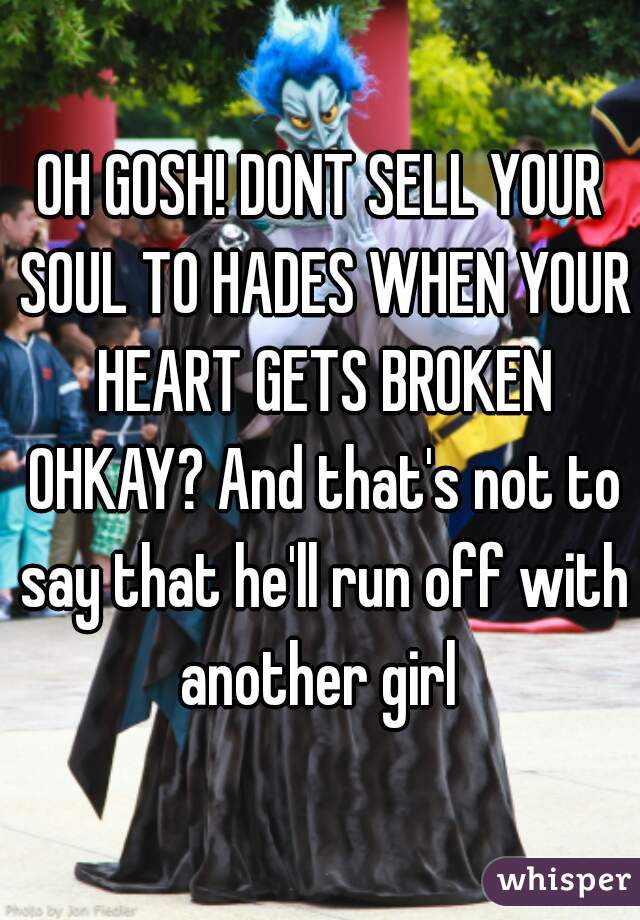 OH GOSH! DONT SELL YOUR SOUL TO HADES WHEN YOUR HEART GETS BROKEN OHKAY? And that's not to say that he'll run off with another girl 