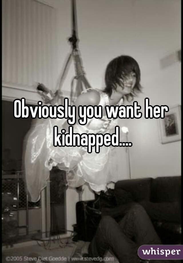 Obviously you want her kidnapped....