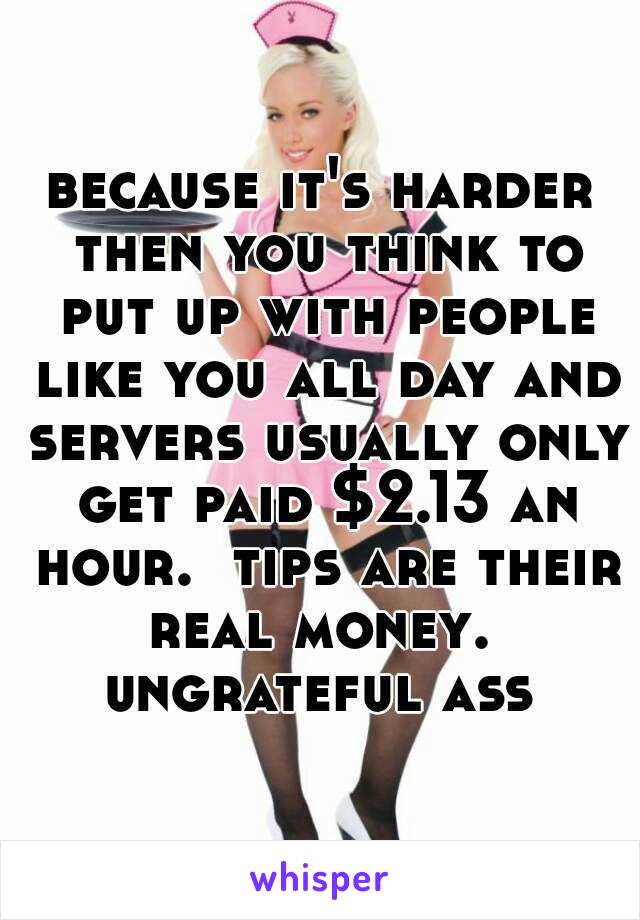 because it's harder then you think to put up with people like you all day and servers usually only get paid $2.13 an hour.  tips are their real money.  ungrateful ass 
