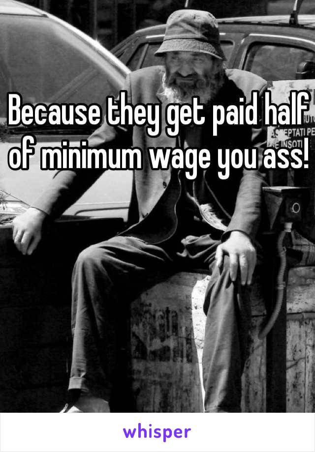 Because they get paid half of minimum wage you ass!
